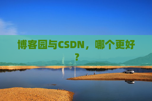 博客园与CSDN,哪个更好? 博客园与CSDN,哪个更好?